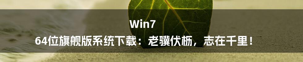 Win7 64位旗舰版系统下载：老骥伏枥，志在千里！