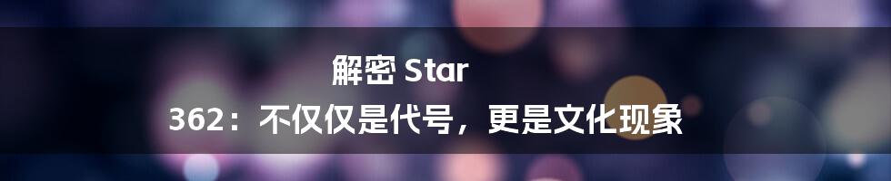 解密 Star 362：不仅仅是代号，更是文化现象