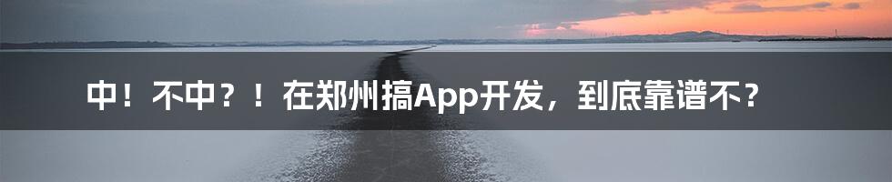 中！不中？！在郑州搞App开发，到底靠谱不？