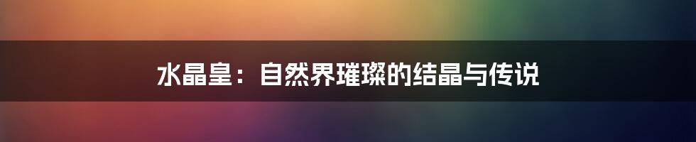 水晶皇：自然界璀璨的结晶与传说