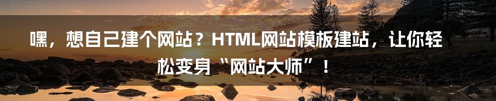 嘿，想自己建个网站？HTML网站模板建站，让你轻松变身“网站大师”！