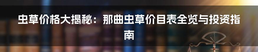 虫草价格大揭秘：那曲虫草价目表全览与投资指南