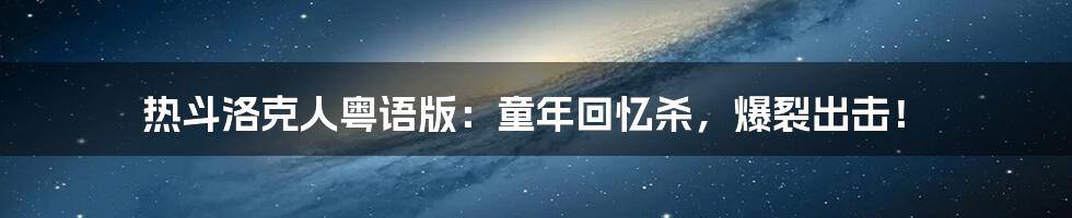 热斗洛克人粤语版：童年回忆杀，爆裂出击！