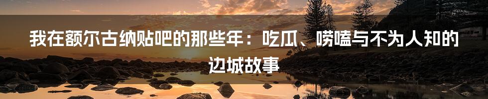 我在额尔古纳贴吧的那些年：吃瓜、唠嗑与不为人知的边城故事