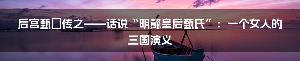 后宫甄嬛传之——话说“明懿皇后甄氏”：一个女人的三国演义