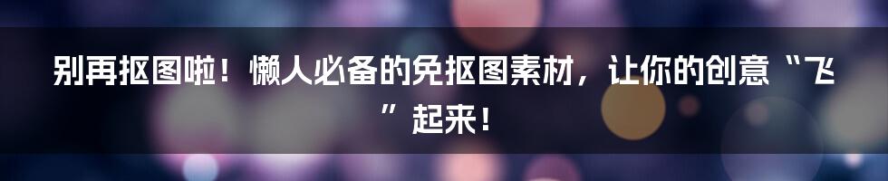 别再抠图啦!懒人必备的免抠图素材,让你的创意“飞”起来!