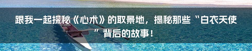 跟我一起探秘《心术》的取景地，揭秘那些“白衣天使”背后的故事！