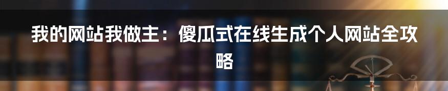 我的网站我做主：傻瓜式在线生成个人网站全攻略
