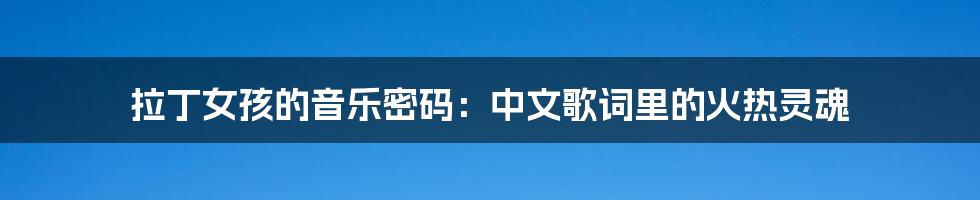 拉丁女孩的音乐密码：中文歌词里的火热灵魂