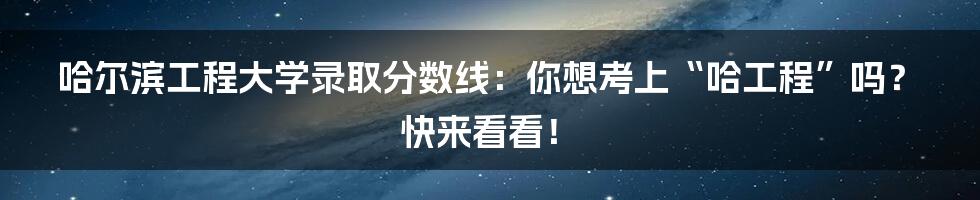哈尔滨工程大学录取分数线：你想考上“哈工程”吗？快来看看！