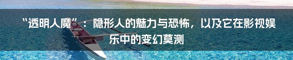 “透明人魔”：隐形人的魅力与恐怖，以及它在影视娱乐中的变幻莫测
