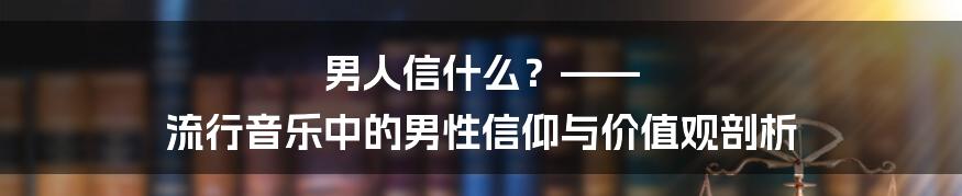 男人信什么？—— 流行音乐中的男性信仰与价值观剖析