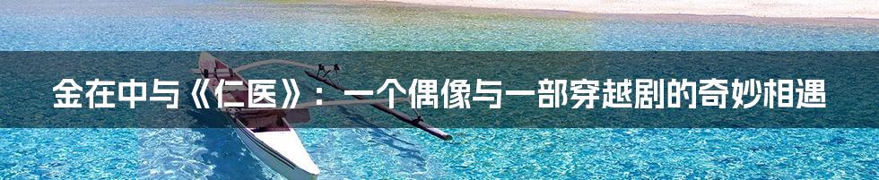 金在中与《仁医》：一个偶像与一部穿越剧的奇妙相遇