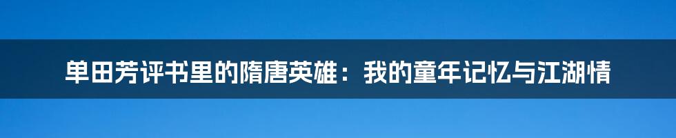 单田芳评书里的隋唐英雄：我的童年记忆与江湖情