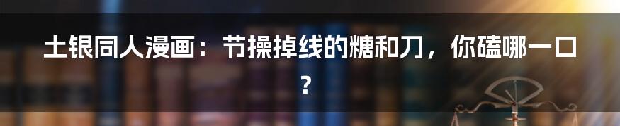 土银同人漫画：节操掉线的糖和刀，你磕哪一口？