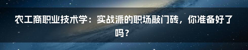农工商职业技术学：实战派的职场敲门砖，你准备好了吗？
