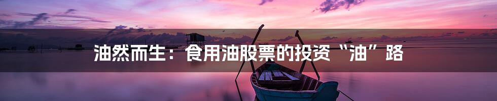 油然而生：食用油股票的投资“油”路