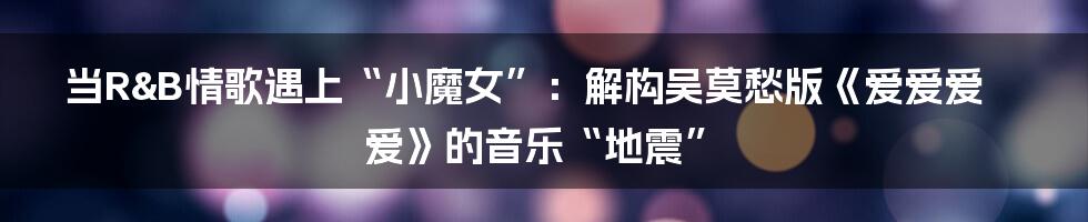 当R&B情歌遇上“小魔女”：解构吴莫愁版《爱爱爱爱》的音乐“地震”