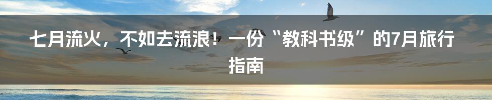 七月流火，不如去流浪！一份“教科书级”的7月旅行指南