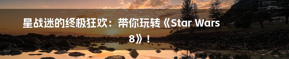 星战迷的终极狂欢：带你玩转《Star Wars 8》！