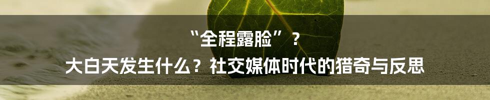 “全程露脸”？ 大白天发生什么？社交媒体时代的猎奇与反思