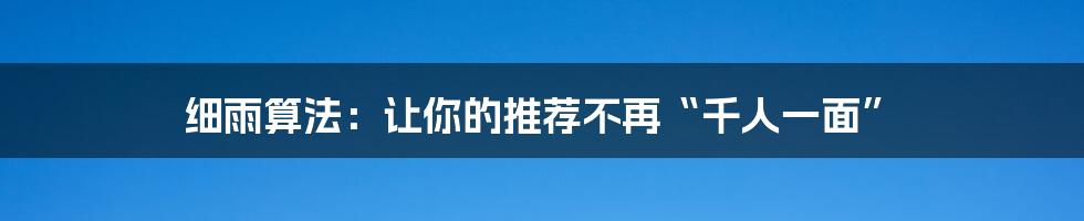 细雨算法：让你的推荐不再“千人一面”