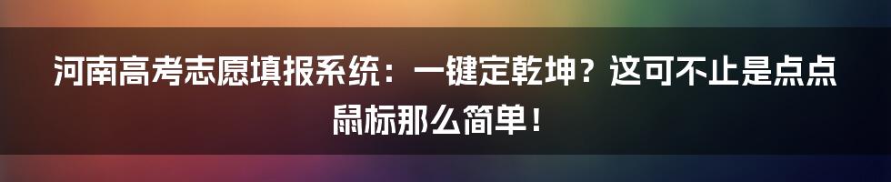 河南高考志愿填报系统：一键定乾坤？这可不止是点点鼠标那么简单！