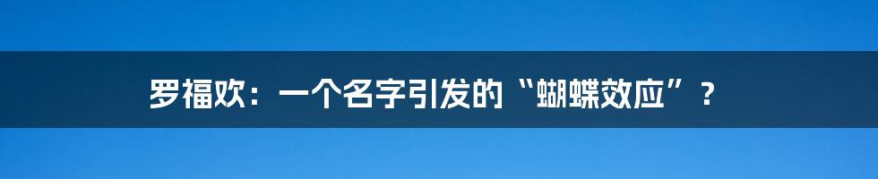 罗福欢：一个名字引发的“蝴蝶效应”？