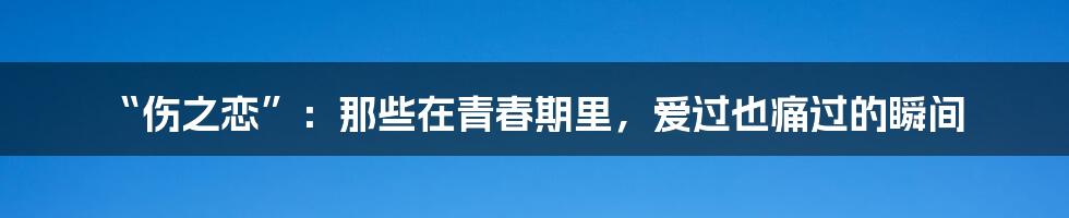 “伤之恋”：那些在青春期里，爱过也痛过的瞬间