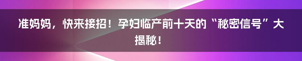 准妈妈，快来接招！孕妇临产前十天的“秘密信号”大揭秘！