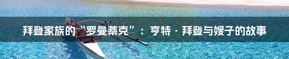 拜登家族的“罗曼蒂克”：亨特·拜登与嫂子的故事