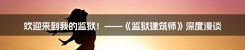 欢迎来到我的监狱！——《监狱建筑师》深度漫谈