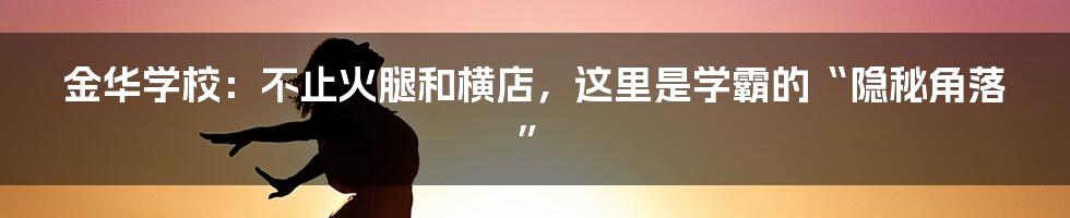 金华学校：不止火腿和横店，这里是学霸的“隐秘角落”