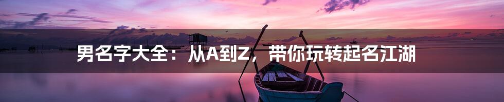 男名字大全：从A到Z，带你玩转起名江湖