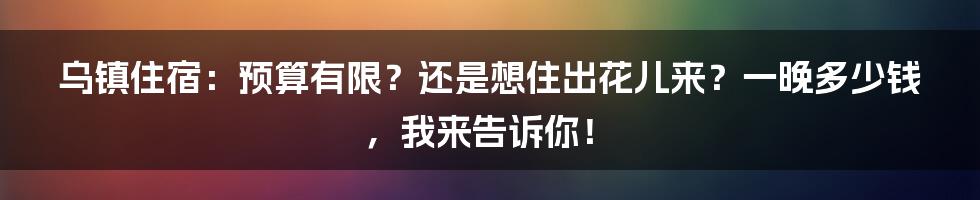 乌镇住宿：预算有限？还是想住出花儿来？一晚多少钱，我来告诉你！