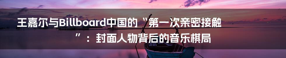 王嘉尔与Billboard中国的“第一次亲密接触”：封面人物背后的音乐棋局