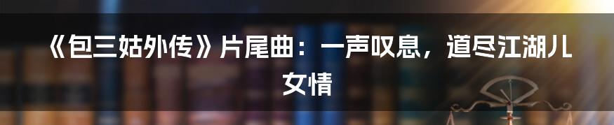 《包三姑外传》片尾曲：一声叹息，道尽江湖儿女情