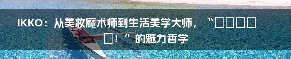 IKKO：从美妆魔术师到生活美学大师，“どんだけ〜！”的魅力哲学