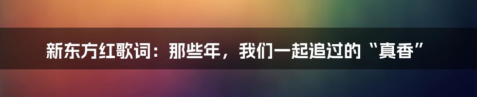 新东方红歌词：那些年，我们一起追过的“真香”