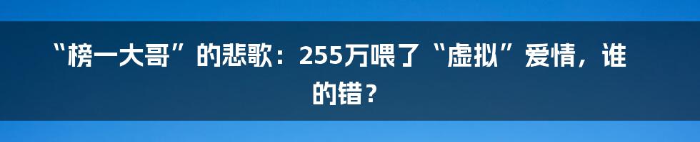 “榜一大哥”的悲歌：255万喂了“虚拟”爱情，谁的错？