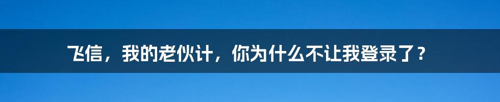 飞信，我的老伙计，你为什么不让我登录了？