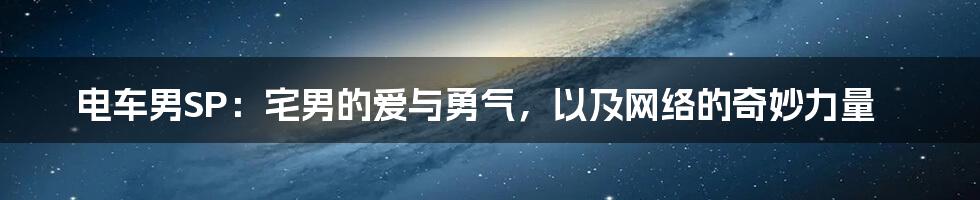 电车男SP：宅男的爱与勇气，以及网络的奇妙力量