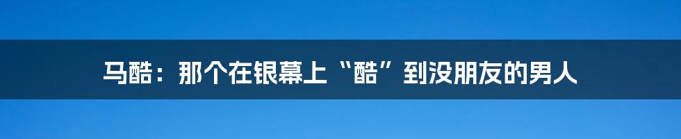 马酷：那个在银幕上“酷”到没朋友的男人