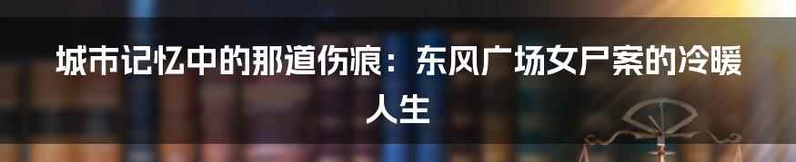 城市记忆中的那道伤痕：东风广场女尸案的冷暖人生