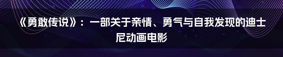 《勇敢传说》：一部关于亲情、勇气与自我发现的迪士尼动画电影