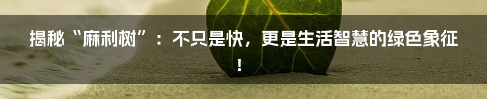 揭秘“麻利树”：不只是快，更是生活智慧的绿色象征！