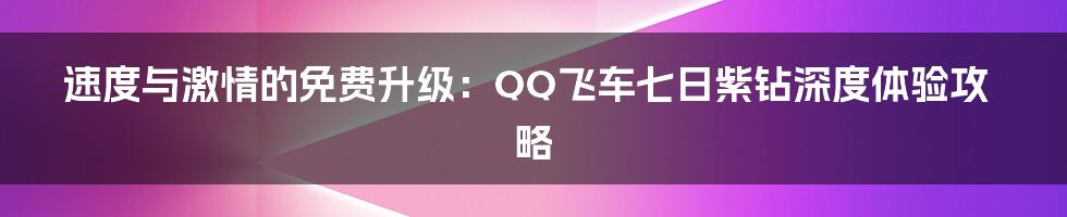 速度与激情的免费升级：QQ飞车七日紫钻深度体验攻略