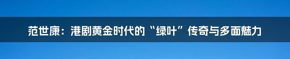 范世康：港剧黄金时代的“绿叶”传奇与多面魅力