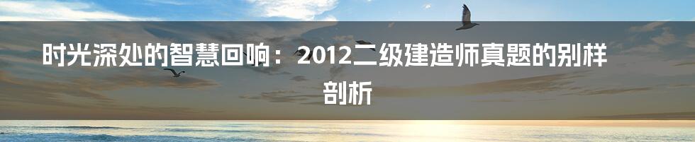 时光深处的智慧回响:2012二级建造师真题的别样剖析