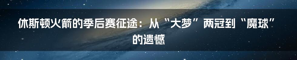 休斯顿火箭的季后赛征途：从“大梦”两冠到“魔球”的遗憾
